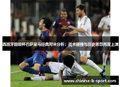 西班牙超级杯巴萨皇马经典对决分析:战术碰撞与历史恩怨再度上演 西班牙超级杯巴萨皇马经典对决分析:战术碰撞与历史恩怨再度上演