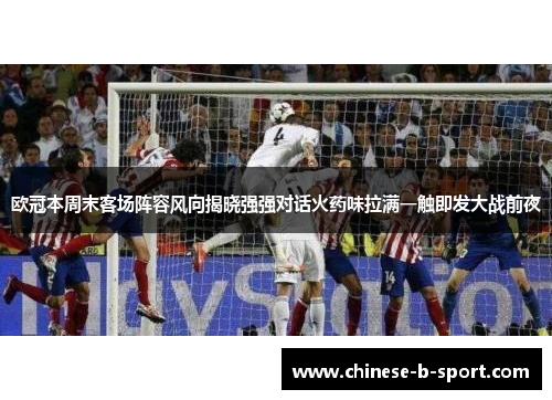 欧冠本周末客场阵容风向揭晓强强对话火药味拉满一触即发大战前夜 欧冠本周末客场阵容风向揭晓强强对话火药味拉满一触即发大战前夜